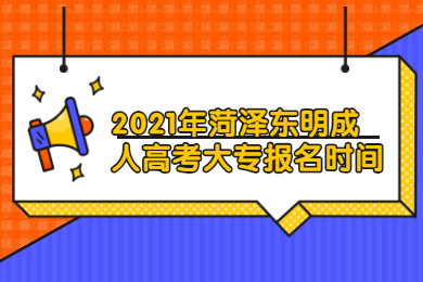 2021年菏澤東明成人高考大專什么時候報名?