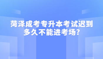 菏澤成考專升本考試遲到多久不能進考場